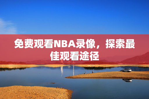 免费观看NBA录像，探索最佳观看途径
