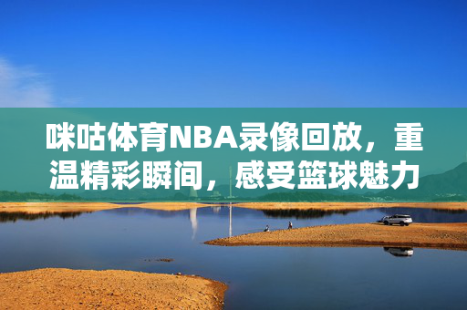 咪咕体育NBA录像回放，重温精彩瞬间，感受篮球魅力