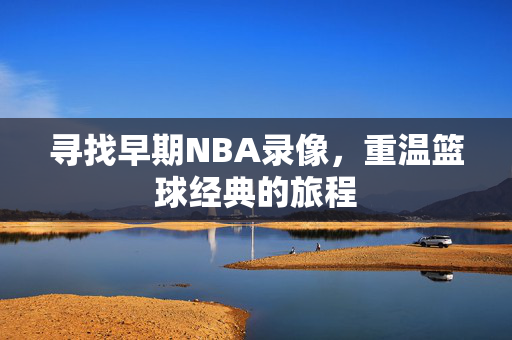 寻找早期NBA录像,重温篮球经典的旅程