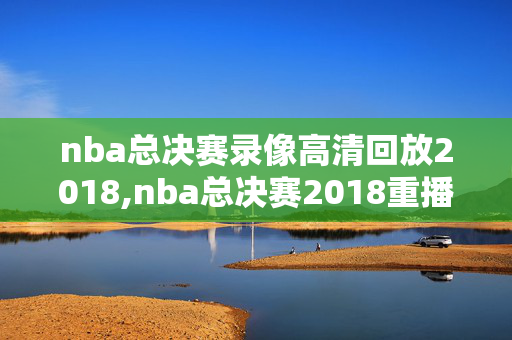 nba总决赛录像高清回放2018,nba总决赛2018重播