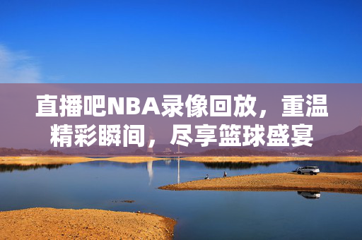直播吧NBA录像回放，重温精彩瞬间，尽享篮球盛宴