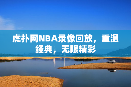 虎扑网NBA录像回放，重温经典，无限精彩