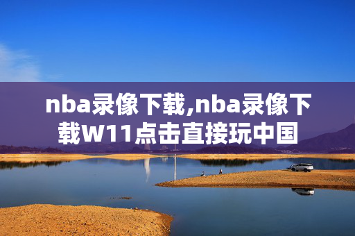 nba录像下载,nba录像下载W11点击直接玩中国