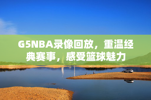 G5NBA录像回放,重温经典赛事,感受篮球魅力