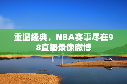 重温经典,NBA赛事尽在98直播录像微博