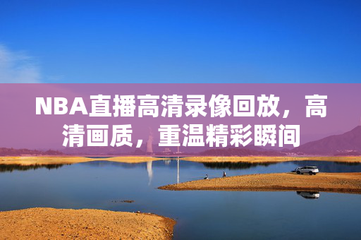 NBA直播高清录像回放,高清画质,重温精彩瞬间