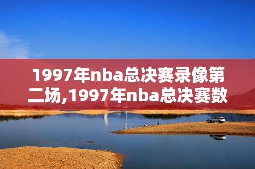 1997年nba总决赛录像第二场,1997年nba总决赛数据