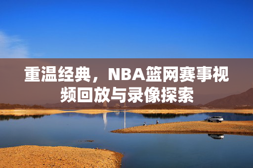 重温经典,NBA篮网赛事视频回放与录像探索