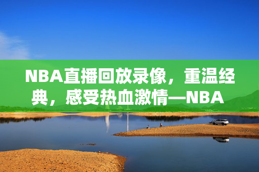 NBA直播回放录像,重温经典,感受热血激情—NBA 98直播录像的魅力