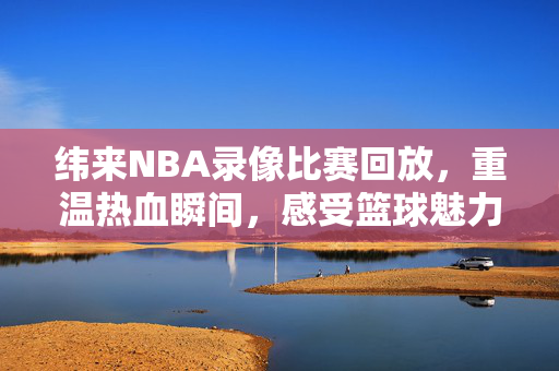 纬来NBA录像比赛回放，重温热血瞬间，感受篮球魅力