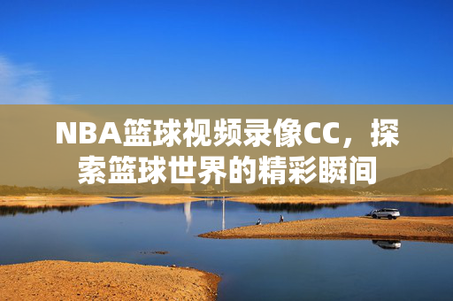 NBA篮球视频录像CC,探索篮球世界的精彩瞬间