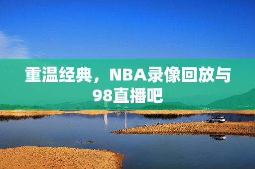 重温经典，NBA录像回放与98直播吧