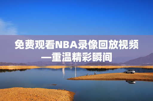 免费观看NBA录像回放视频—重温精彩瞬间