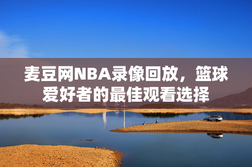 麦豆网NBA录像回放,篮球爱好者的最佳观看选择