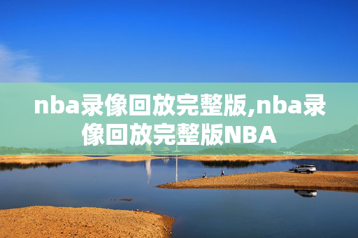 nba录像回放完整版,nba录像回放完整版NBA
