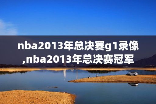 nba2013年总决赛g1录像,nba2013年总决赛冠军