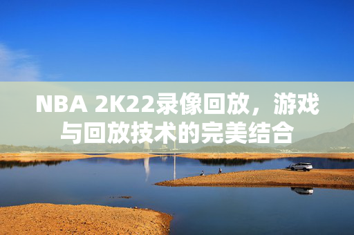NBA 2K22录像回放，游戏与回放技术的完美结合