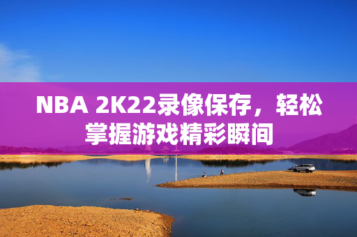 NBA 2K22录像保存,轻松掌握游戏精彩瞬间