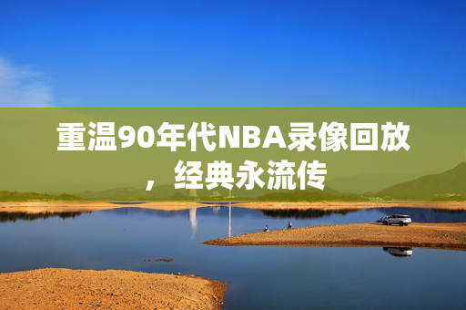 重温90年代NBA录像回放,经典永流传