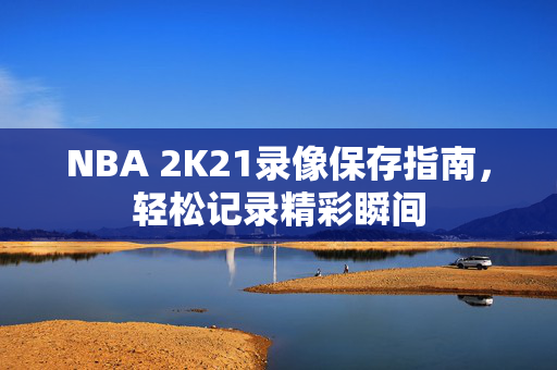 NBA 2K21录像保存指南，轻松记录精彩瞬间