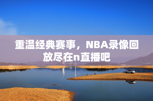 重温经典赛事,NBA录像回放尽在n直播吧