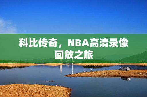 科比传奇,NBA高清录像回放之旅