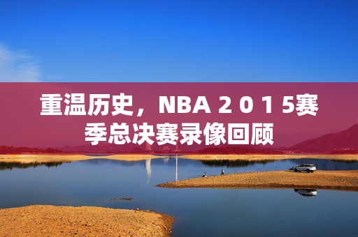 重温历史,NBA 2 0 1 5赛季总决赛录像回顾