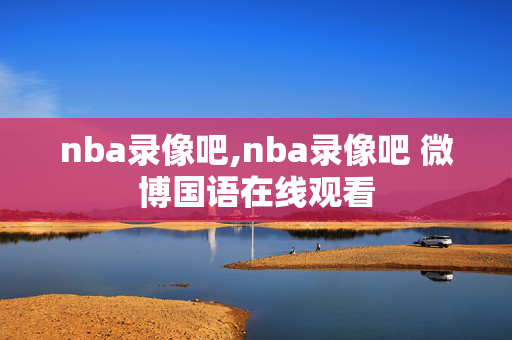 nba录像吧,nba录像吧 微博国语在线观看