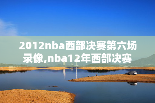 2012nba西部决赛第六场录像,nba12年西部决赛