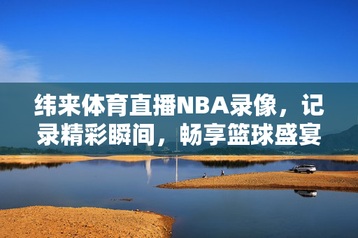 纬来体育直播NBA录像,记录精彩瞬间,畅享篮球盛宴