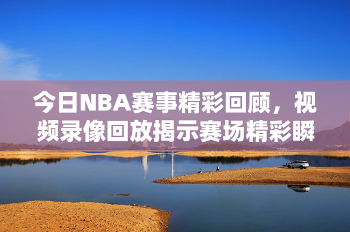 今日NBA赛事精彩回顾,视频录像回放揭示赛场精彩瞬间