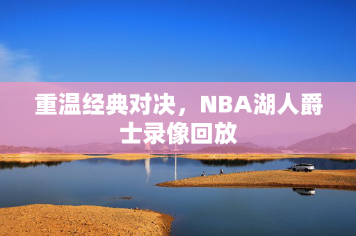 重温经典对决，NBA湖人爵士录像回放