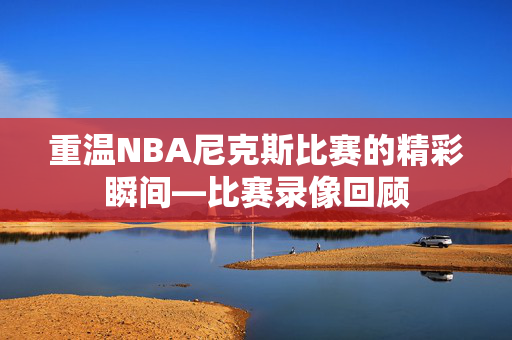 重温NBA尼克斯比赛的精彩瞬间—比赛录像回顾