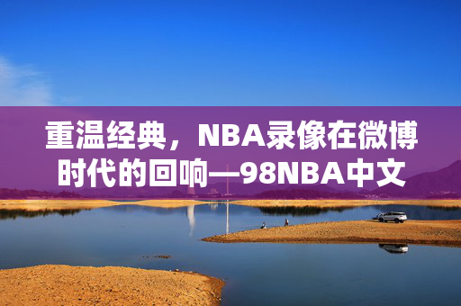 重温经典,NBA录像在微博时代的回响—98NBA中文录像微博热议