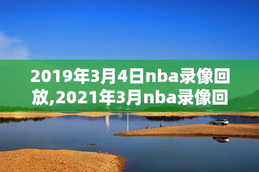 2019年3月4日nba录像回放,2021年3月nba录像回放