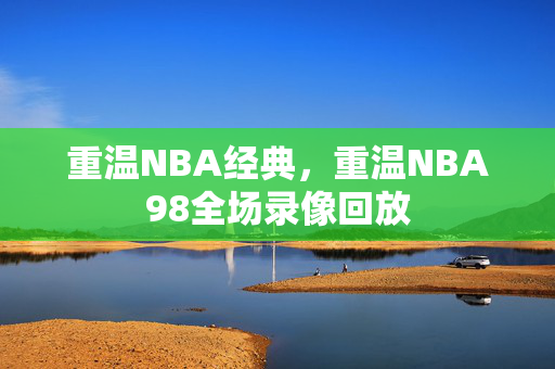 重温NBA经典，重温NBA98全场录像回放