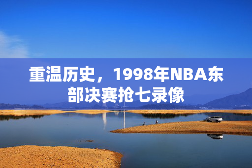 重温历史，1998年NBA东部决赛抢七录像