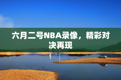 六月二号NBA录像，精彩对决再现