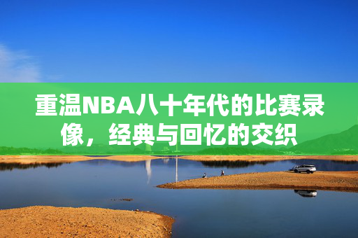 重温NBA八十年代的比赛录像，经典与回忆的交织