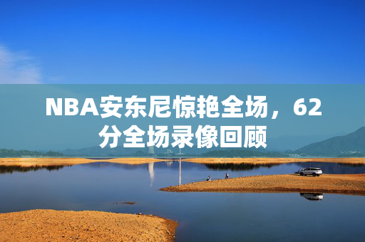 NBA安东尼惊艳全场，62分全场录像回顾