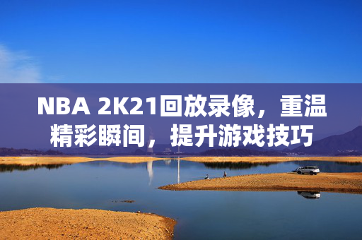 NBA 2K21回放录像，重温精彩瞬间，提升游戏技巧