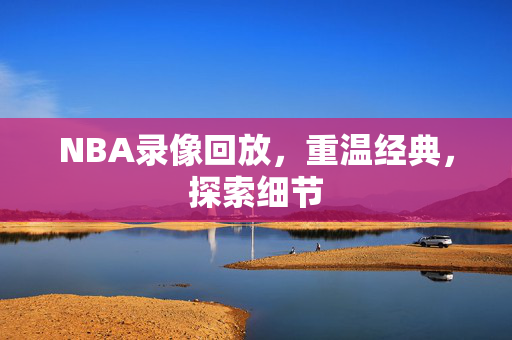 NBA录像回放，重温经典，探索细节