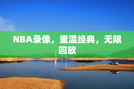 NBA录像，重温经典，无限回放