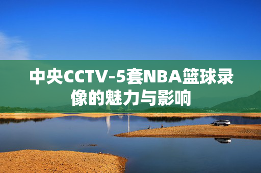 中央CCTV-5套NBA篮球录像的魅力与影响