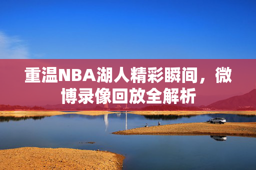 重温NBA湖人精彩瞬间，微博录像回放全解析