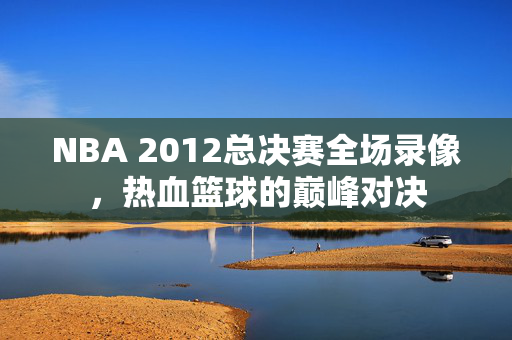 NBA 2012总决赛全场录像,热血篮球的巅峰对决
