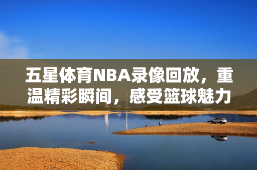 五星体育NBA录像回放,重温精彩瞬间,感受篮球魅力