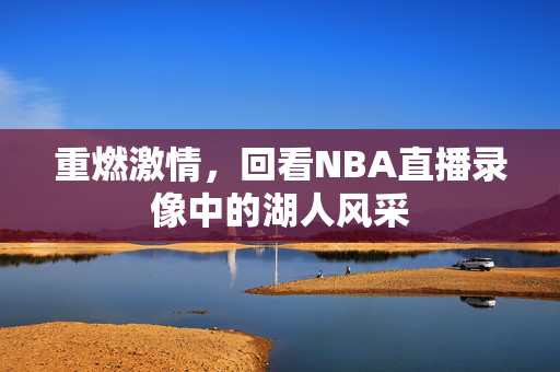 重燃激情,回看NBA直播录像中的湖人风采