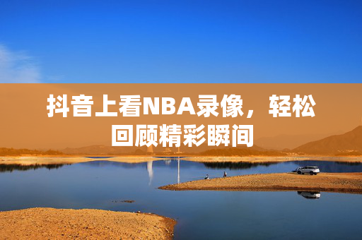 抖音上看NBA录像，轻松回顾精彩瞬间