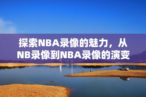 探索NBA录像的魅力，从NB录像到NBA录像的演变